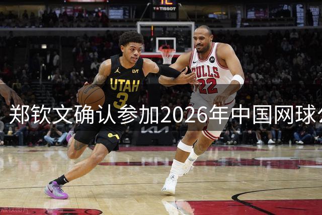 郑钦文确认参加2026年中国网球公开赛正赛